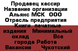 Продавец-кассир › Название организации ­ Альянс-МСК, ООО › Отрасль предприятия ­ Книги, печатные издания › Минимальный оклад ­ 26 000 - Все города Работа » Вакансии   . Чукотский АО